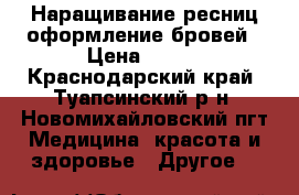 Наращивание ресниц,оформление бровей › Цена ­ 600 - Краснодарский край, Туапсинский р-н, Новомихайловский пгт Медицина, красота и здоровье » Другое   